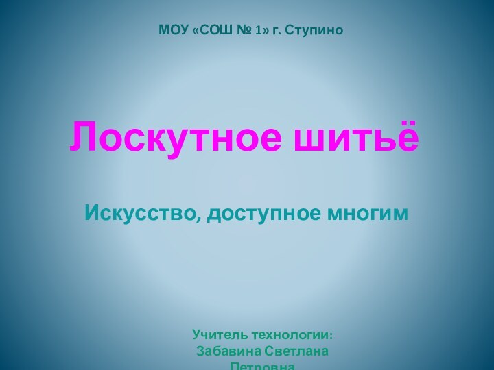 Лоскутное шитьёИскусство, доступное многимМОУ «СОШ № 1» г. СтупиноУчитель технологии:Забавина Светлана Петровна