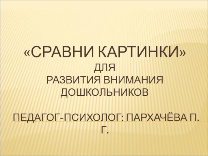 «СРАВНИ КАРТИНКИ» ДЛЯ РАЗВИТИЯ ВНИМАНИЯ ДОШКОЛЬНИКОВ  ПЕДАГОГ-ПСИХОЛОГ: ПАРХАЧЁВА П.Г.