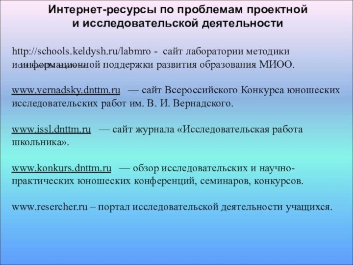 Интернет-ресурсы по проблемам проектной и исследовательской деятельностиhttp://schools.keldysh.ru/labmro -  сайт лаборатории методики и информационной поддержки развития