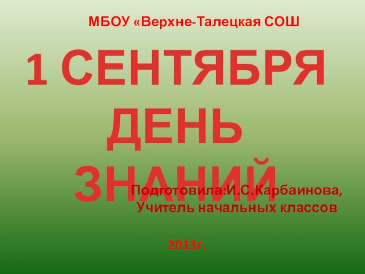 1 СЕНТЯБРЯДЕНЬ ЗНАНИЙМБОУ «Верхне-Талецкая СОШПодготовила:И.С.Карбаинова,Учитель начальных классов 2013г.