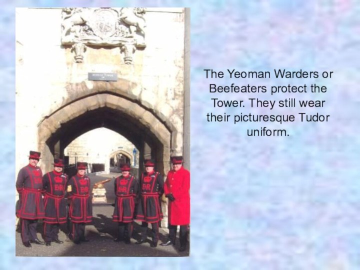 The Yeoman Warders or Beefeaters protect the Tower. They still wear their picturesque Tudor uniform.
