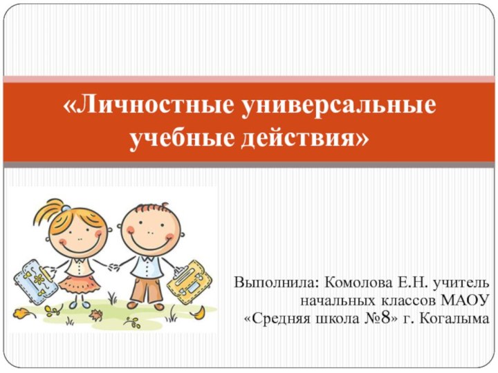 Выполнила: Комолова Е.Н. учитель начальных классов МАОУ «Средняя школа №8» г. Когалыма«Личностные универсальные учебные действия»