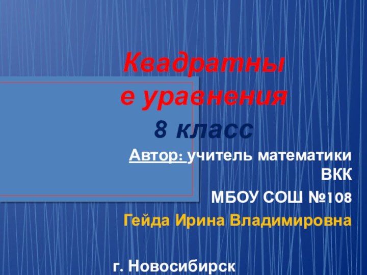 Квадратные уравнения 8 классАвтор: учитель математики ВККМБОУ СОШ №108Гейда Ирина Владимировнаг. Новосибирск