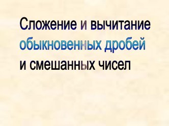 Презентация по математике на тему Сложение и вычитание обыкновенных дробей и смешанных чисел