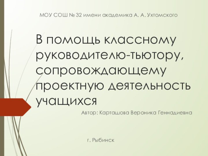 В помощь классному руководителю-тьютору, сопровождающему проектную деятельность учащихсяАвтор: Карташова Вероника Геннадиевнаг. РыбинскМОУ