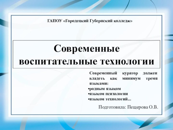 Современные воспитательные технологииПодготовила: Пещерова О.В.ГАПОУ «Городецкий Губернский колледж»Современный куратор должен владеть как