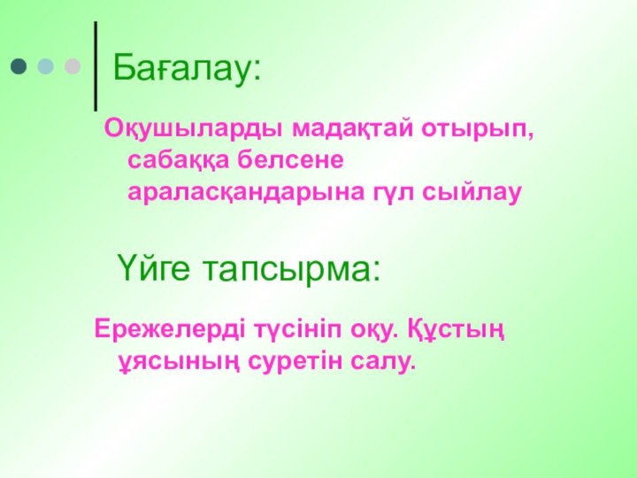 Бағалау:Оқушыларды мадақтай отырып, сабаққа белсене араласқандарына гүл сыйлауҮйге тапсырма:Ережелерді түсініп оқу. Құстың ұясының суретін салу.