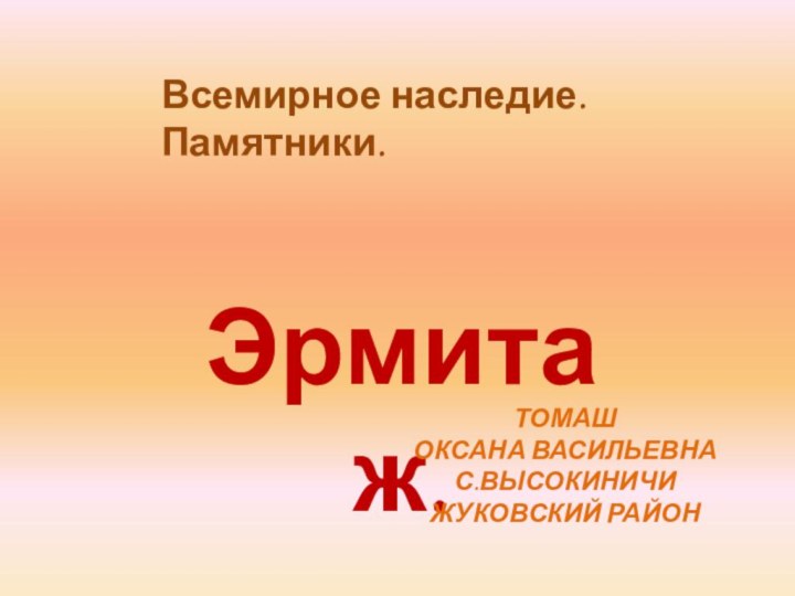 Эрмитаж.ТОМАШ ОКСАНА ВАСИЛЬЕВНАС.ВЫСОКИНИЧИЖУКОВСКИЙ РАЙОНВсемирное наследие. Памятники.