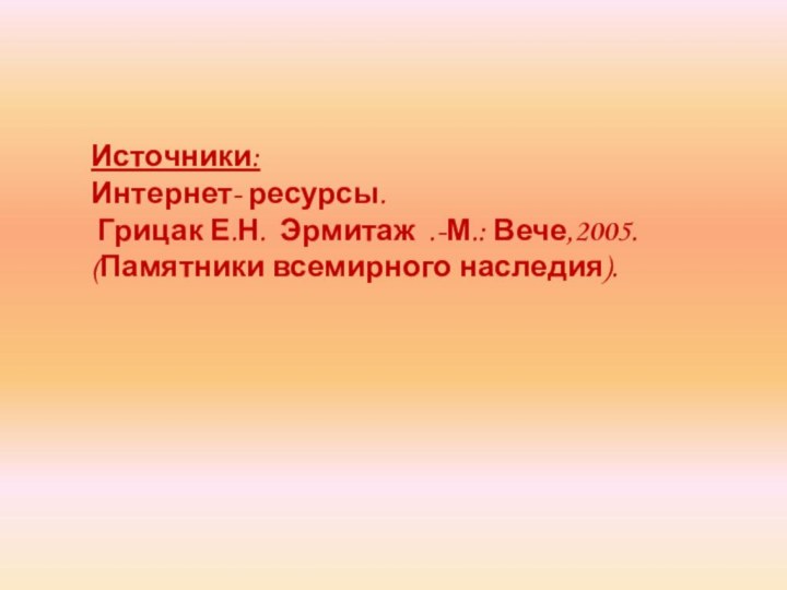 Источники:Интернет- ресурсы. Грицак Е.Н. Эрмитаж .-М.: Вече,2005. (Памятники всемирного наследия).