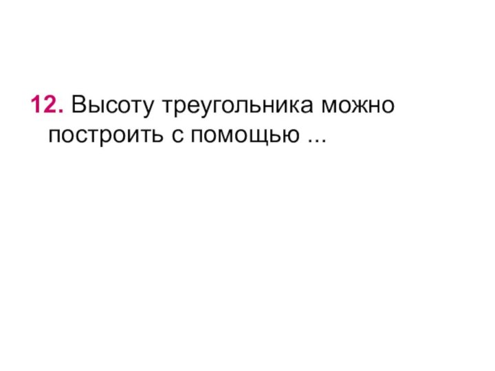 12. Высоту треугольника можно построить с помощью ...