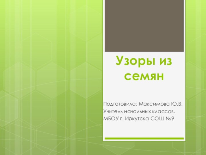 Узоры из семянПодготовила: Максимова Ю.В.Учитель начальных классов.МБОУ г. Иркутска СОШ №9