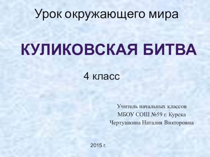 Урок окружающего мира Учитель начальных классовМБОУ СОШ №59 г. КурскаЧертушкина Наталия ВикторовнаКУЛИКОВСКАЯ БИТВА4 класс2015 г.