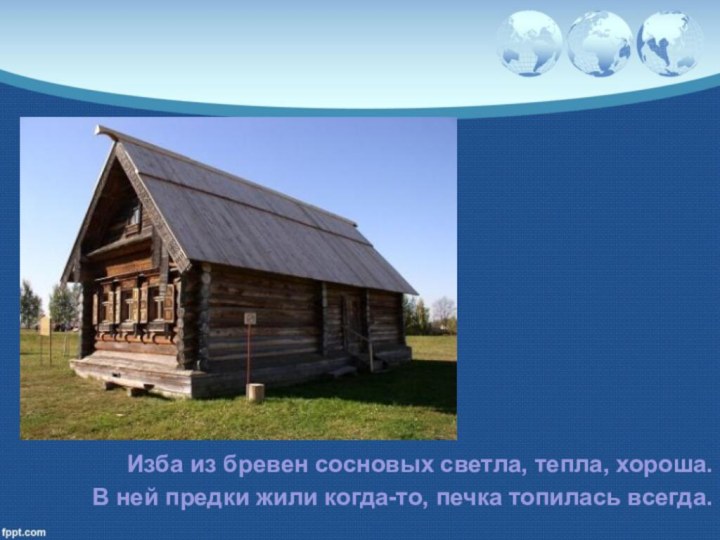 Изба из бревен сосновых светла, тепла, хороша.В ней предки жили когда-то, печка топилась всегда.