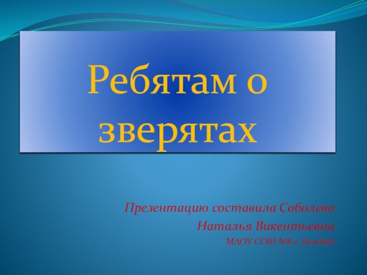 Ребятам о зверятахПрезентацию составила Соболева Наталья Викентьевна МАОУ СОШ №8 г. Белебей