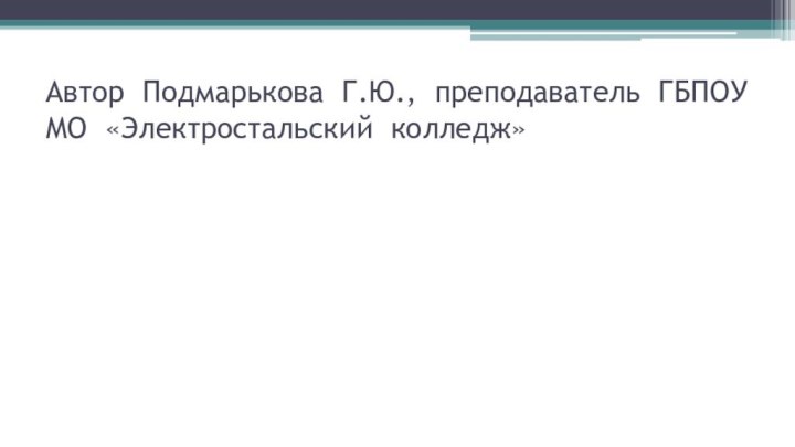 Автор Подмарькова Г.Ю., преподаватель ГБПОУ МО «Электростальский колледж»