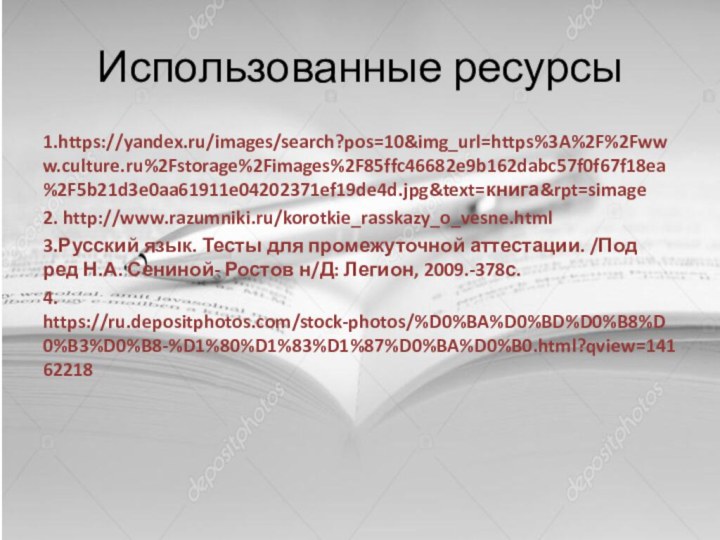 Использованные ресурсы1.https://yandex.ru/images/search?pos=10&img_url=https%3A%2F%2Fwww.culture.ru%2Fstorage%2Fimages%2F85ffc46682e9b162dabc57f0f67f18ea%2F5b21d3e0aa61911e04202371ef19de4d.jpg&text=книга&rpt=simage2. http://www.razumniki.ru/korotkie_rasskazy_o_vesne.html3.Русский язык. Тесты для промежуточной аттестации. /Под ред Н.А. Сениной-