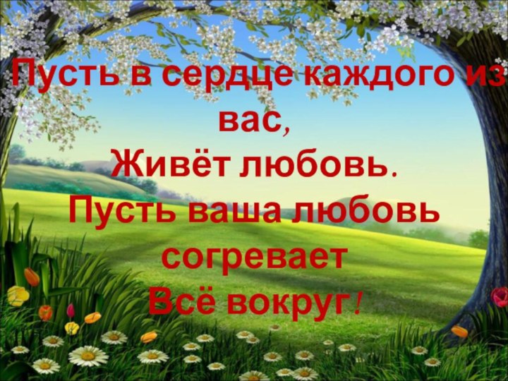 Пусть в сердце каждого из вас, Живёт любовь. Пусть ваша любовь согревает Всё вокруг!