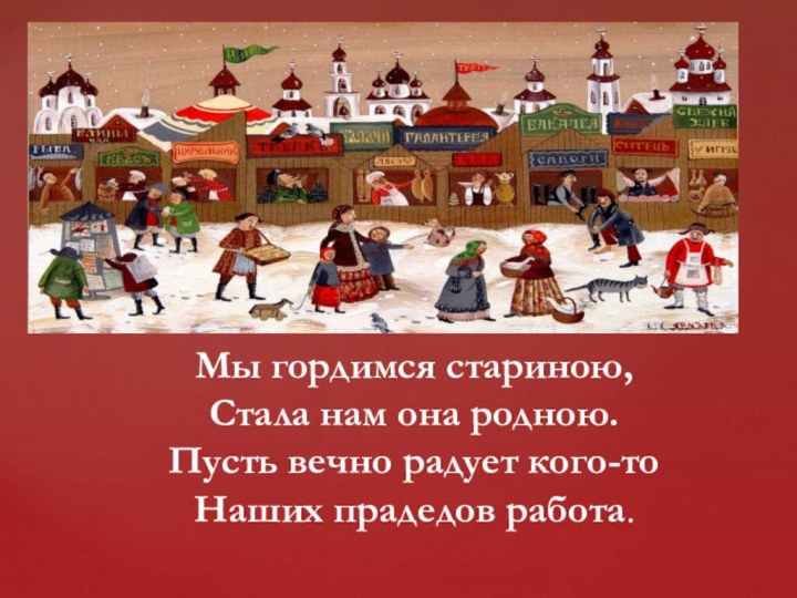 Мы гордимся стариною, Стала нам она родною. Пусть вечно радует кого-то Наших прадедов работа.