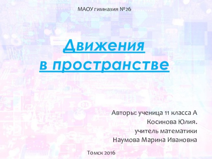 Движения  в пространствеАвторы: ученица 11 класса АКосинова Юлия.учитель математикиНаумова Марина ИвановнаМАОУ гимназия №26Томск 2016