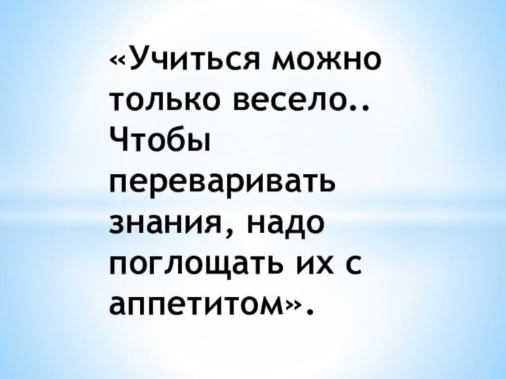 «Учиться можно только весело.. Чтобы переваривать знания, надо поглощать их с аппетитом».