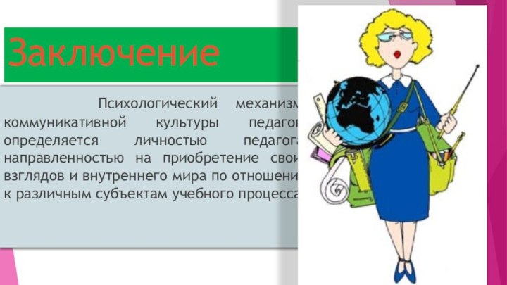 Заключение  Психологический механизм коммуникативной культуры педагога определяется личностью педагога, направленностью на