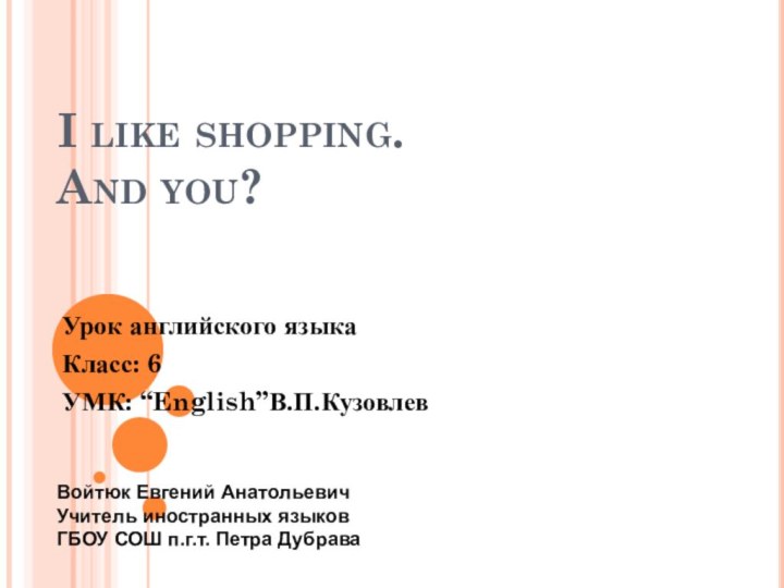 I like shopping. And you?Урок английского языкаКласс: 6 УМК: “English”В.П.КузовлевВойтюк Евгений АнатольевичУчитель