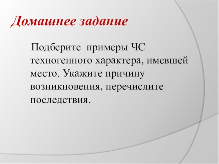 Домашнее задание 	Подберите примеры ЧС техногенного характера, имевшей место. Укажите причину возникновения, перечислите последствия.