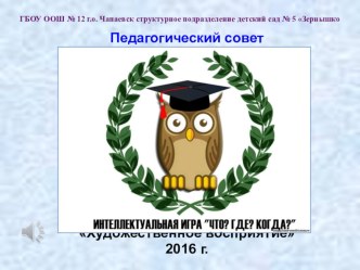 Презентация к педагогическому совету – интеллектуальная игра Что? Где? Когда? - Художественное восприятие