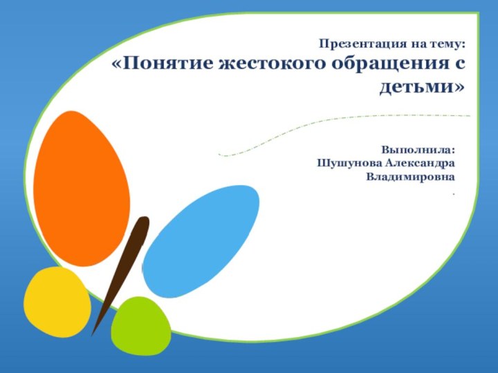 Презентация на тему: «Понятие жестокого обращения с детьми»Выполнила:Шушунова Александра Владимировна.