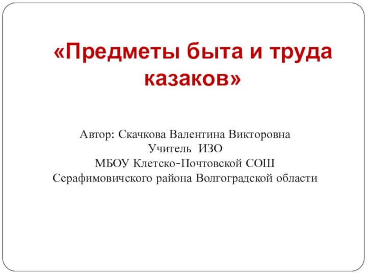 «Предметы быта и труда казаков» Автор: Скачкова Валентина ВикторовнаУчитель ИЗОМБОУ Клетско-Почтовской СОШСерафимовичского района Волгоградской области