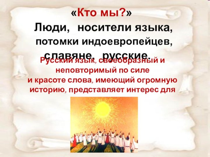 «Кто мы?» Люди,носители языка,потомки индоевропейцев,славяне,русские.Русский язык, своеобразный и неповторимый по силе и