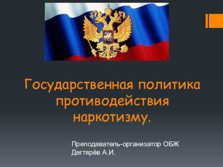 Государственная политика противодействия наркотизму.Преподаватель-организатор ОБЖ Дегтярёв А.И.