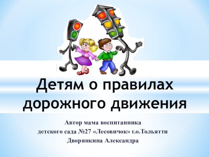 Автор мама воспитанника детского сада №27 «Лесовичок» г.о.Тольятти Дворянкина АлександраДетям о правилах дорожного движения