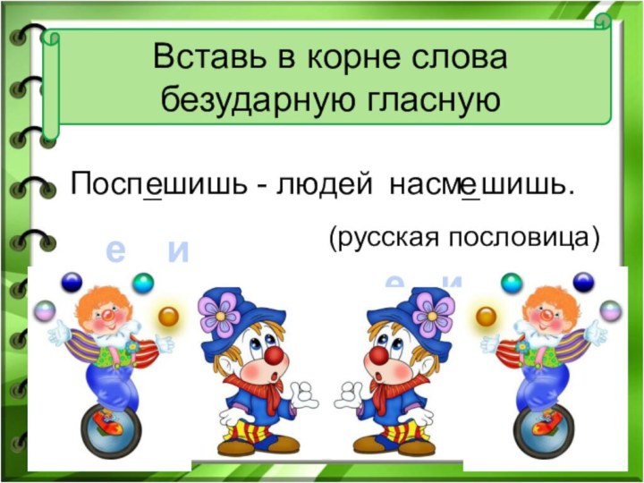 Вставь в корне слова безударную гласнуюПосп_шишь - людейнасм_шишь.(русская пословица)еиеиее