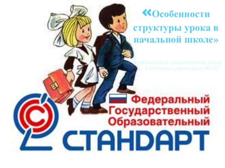 «Особенности структуры урока в начальной школе»Требования к современному уроку   в условиях реализации ФГОС