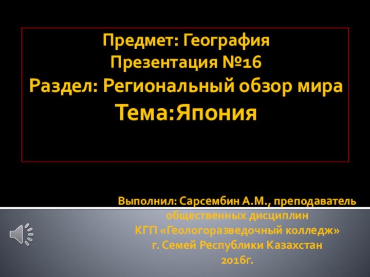 Предмет: География Презентация №16 Раздел: Региональный обзор мира Тема:ЯпонияВыполнил: Сарсембин А.М., преподаватель