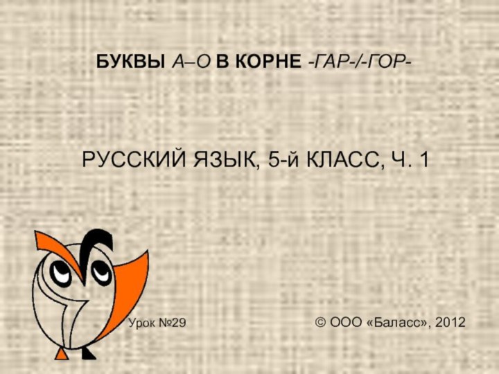 БУКВЫ А–О В КОРНЕ -ГАР-/-ГОР-  РУССКИЙ ЯЗЫК, 5-й КЛАСС, Ч. 1