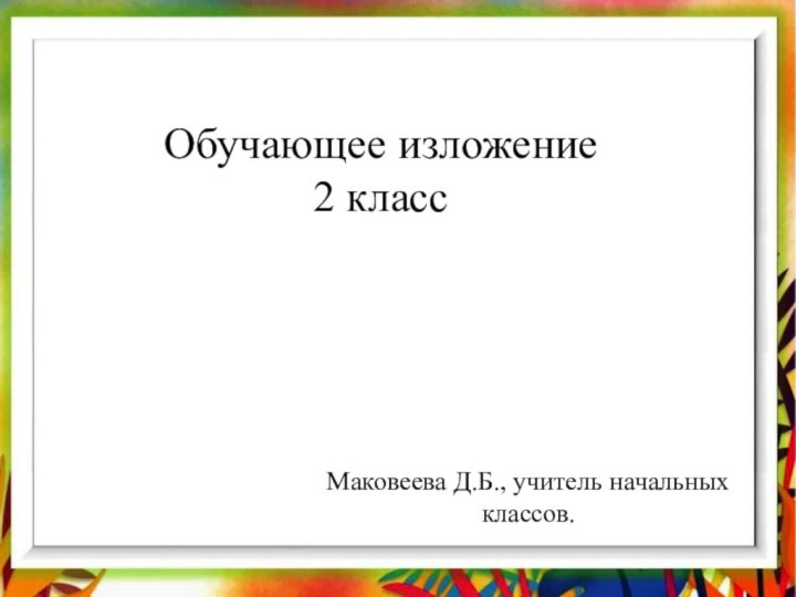 Обучающее изложение2 классМаковеева Д.Б., учитель начальныхклассов.