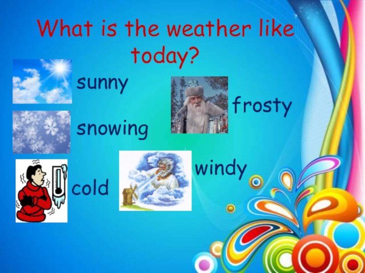 What is the weather like today?sunnysnowingcoldfrosty windy