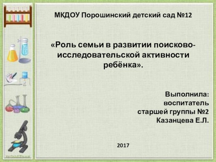 МКДОУ Порошинский детский сад №12«Роль семьи в развитии поисково-исследовательской активности ребёнка».Выполнила:воспитательстаршей группы №2Казанцева Е.Л. 2017