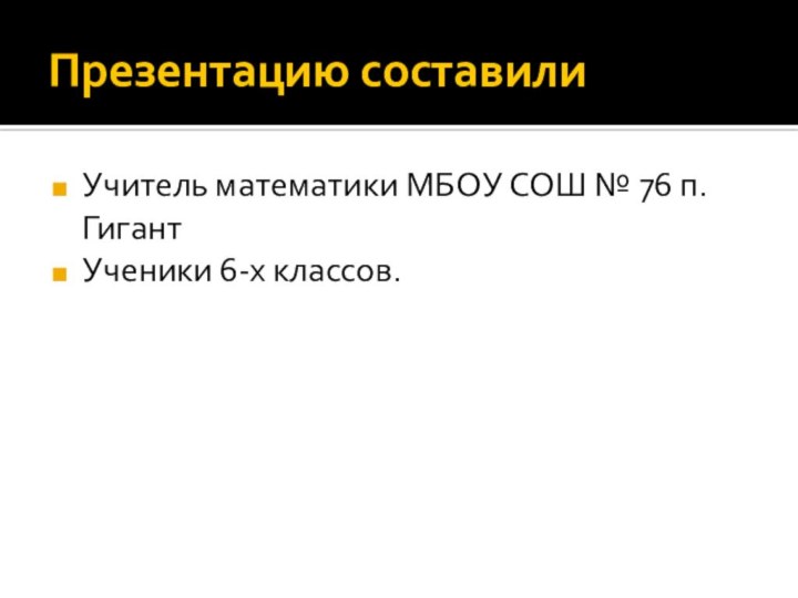 Презентацию составили Учитель математики МБОУ СОШ № 76 п. ГигантУченики 6-х классов.