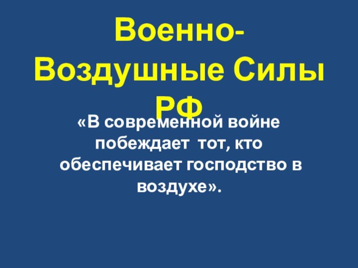 Военно-Воздушные Силы РФ«В современной войне побеждает тот, кто обеспечивает господство в воздухе».