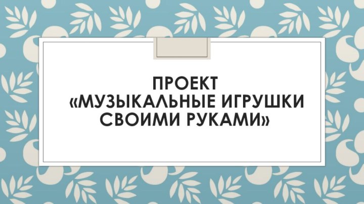 Проект  «Музыкальные игрушки своими руками»