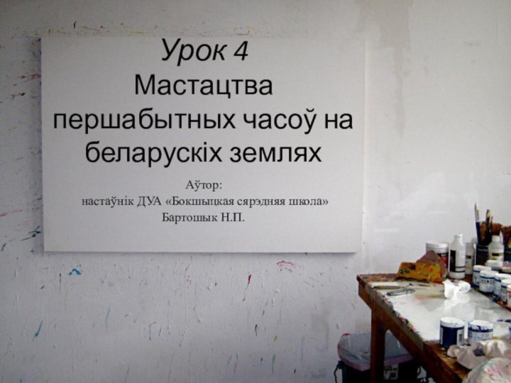 Урок 4 Мастацтва першабытных часоў на беларускіх земляхАўтор: настаўнік ДУА «Бокшыцкая сярэдняя школа» Бартошык Н.П.