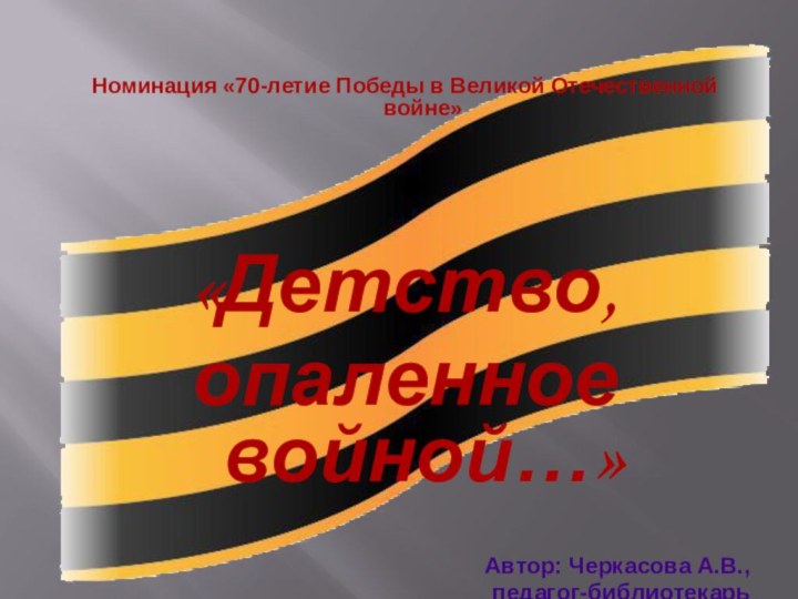 Номинация «70-летие Победы в Великой Отечественной войне»«Детство, опаленное войной…»Автор: Черкасова А.В.,педагог-библиотекарь2015 г.