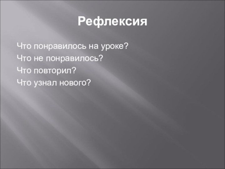 РефлексияЧто понравилось на уроке?Что не понравилось?Что повторил?Что узнал нового?