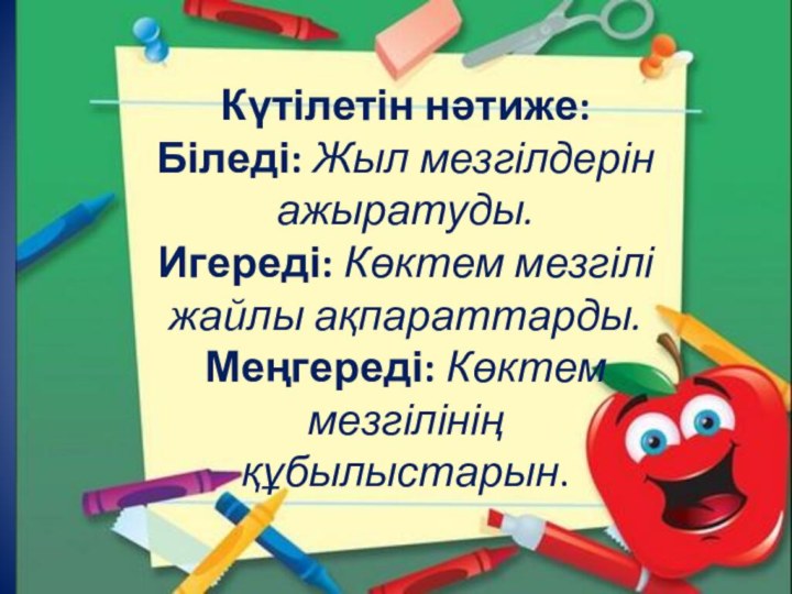 Күтілетін нәтиже: Біледі: Жыл мезгілдерін ажыратуды. Игереді: Көктем мезгілі жайлы ақпараттарды. Меңгереді: Көктем мезгілінің құбылыстарын.