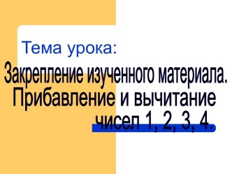 Презентация по математике закрепление изученного материала. Прибавление и вычитание чисел 1,2,3,4. 1 класс