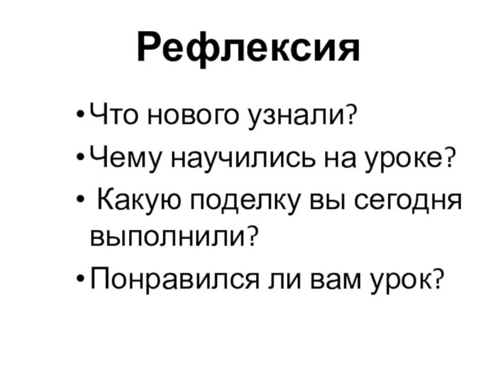 Рефлексия Что нового узнали?Чему научились на уроке? Какую поделку вы сегодня выполнили?Понравился ли вам урок?