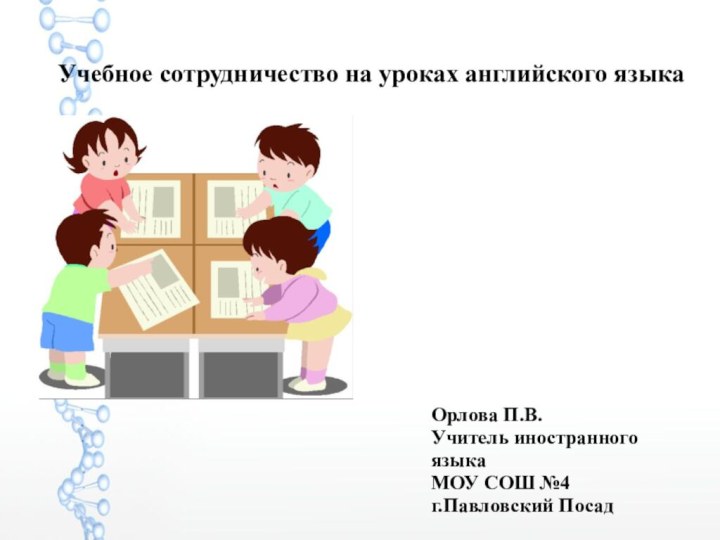 Учебное сотрудничество на уроках английского языкаОрлова П.В.Учитель иностранного языкаМОУ СОШ №4г.Павловский Посад